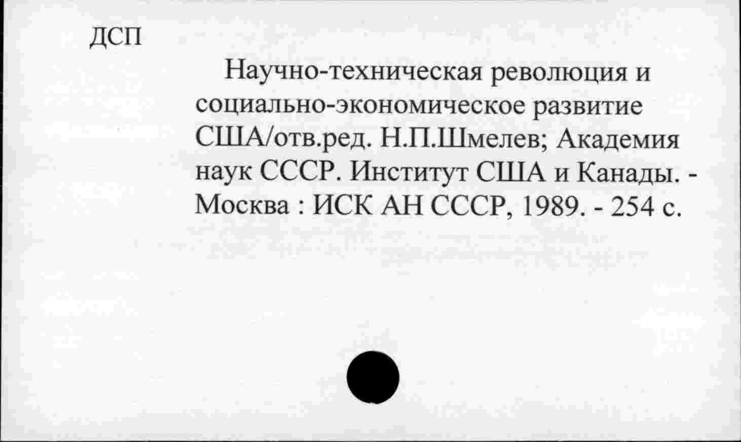 ﻿ДСП
Научно-техническая революция и социально-экономическое развитие США/отв.ред. Н.П.Шмелев; Академия наук СССР. Институт США и Канады. -Москва : ИСК АН СССР, 1989. - 254 с.